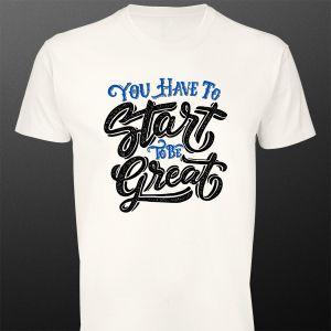 T- ShirtYou have to start to be great