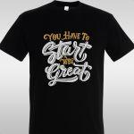 T- ShirtYou have to start to be great