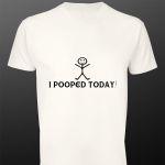 T- Shirt I pooped today!