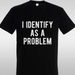 T- Shirt I identify as a problem
